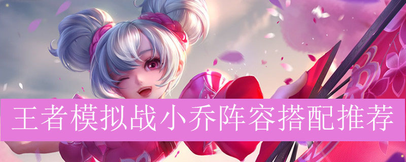 王者模拟战小乔阵容搭配推荐