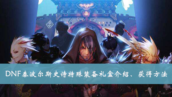 DNF泰波尔斯史诗特殊装备礼盒介绍、获得方法