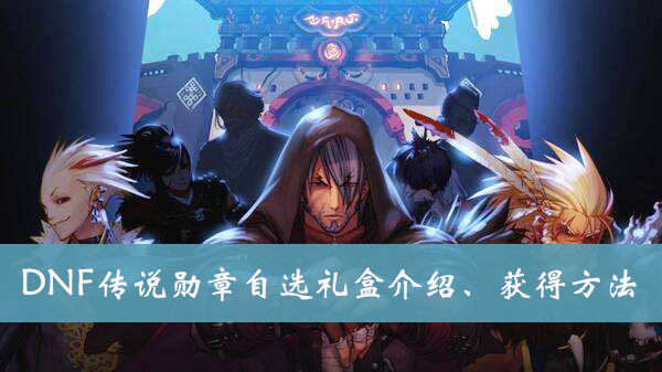DNF传说勋章自选礼盒介绍、获得方法