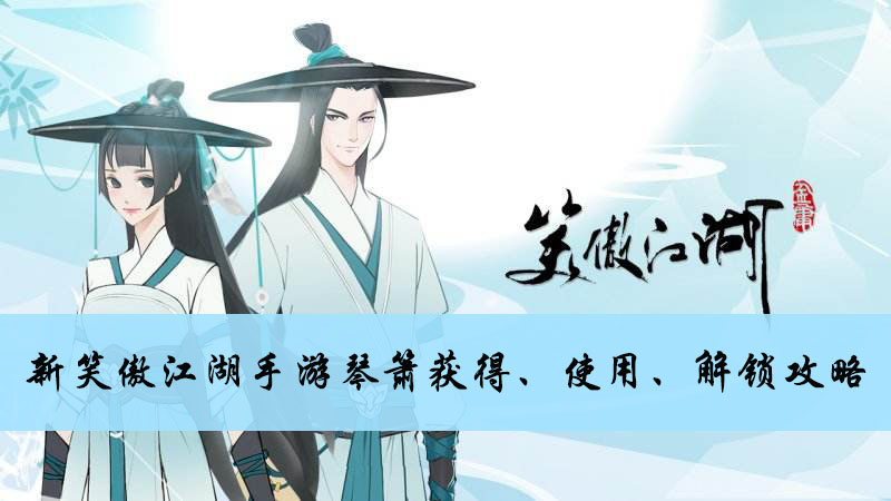 新笑傲江湖手游琴箫获得、使用、解锁攻略