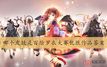 哪个皮肤是百绘罗衣大赛优胜作品答案