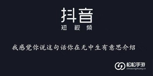 抖音我感觉你说这句话你在无中生有意思介绍