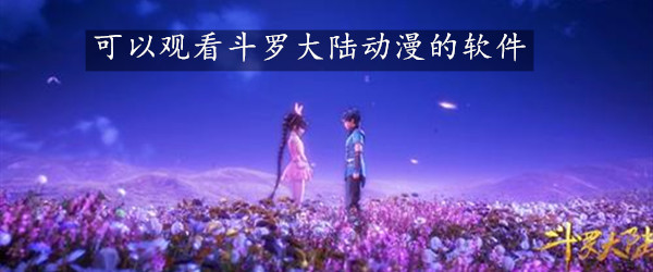 可以观看斗罗大陆动漫的软件