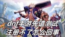 dnf手游先遣测试注册不了怎么回事