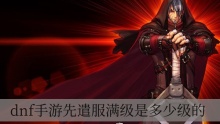 dnf手游先遣服满级是多少级的